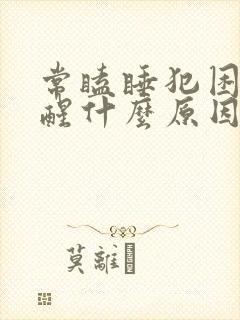 常瞌睡犯困睡不醒什么原因