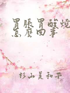 胃胀胃酸烧心是怎么回事