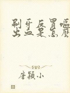 刷牙反胃呕吐吐出血是怎么回事啊