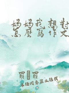 妈妈我想对您说怎么写作文