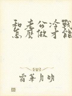 和老公冷战应该怎么做才能挽回他