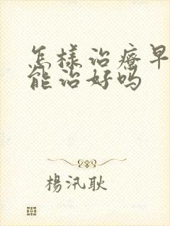 怎样治疗早些泄能治好吗