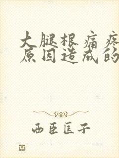 大腿根痛疼什么原因造成的