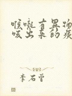 喉咙有异物感,咳出来的痰像透明果冻