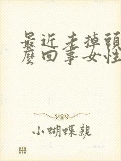 最近老掉头发怎么回事女性