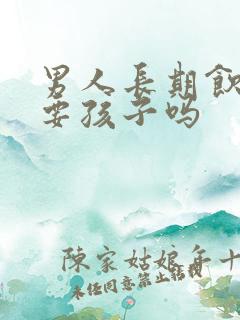 男人长期饮酒能要孩子吗