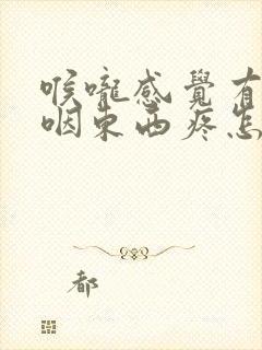 喉咙感觉有异物咽东西疼怎么回事