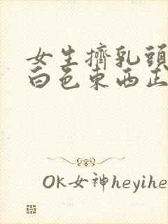 女生挤乳头出现白色东西正常吗