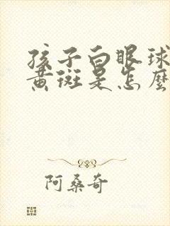 孩子白眼球上有黄斑是怎么回事