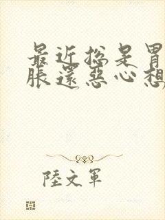 最近总是胃疼胃胀还恶心想吐怎么回事