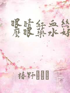 眼睛红血丝滴什么眼药水好