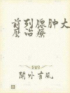 前列腺肿大该怎么治疗