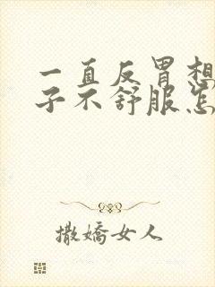 一直反胃想吐肚子不舒服怎么回事