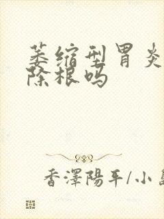 萎缩型胃炎能治除根吗