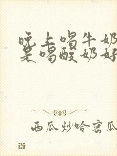 晚上喝牛奶好还是喝酸奶好