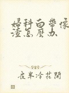 妇科白带像豆腐渣怎么办