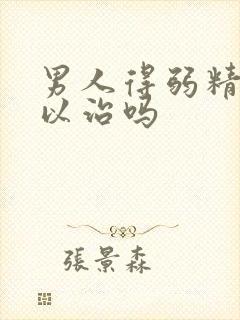 男人得弱精症可以治吗