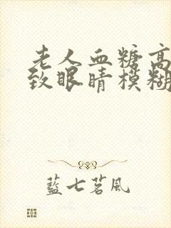 老人血糖高会导致眼睛模糊吗