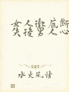 女人彻底断联消失后男人心理