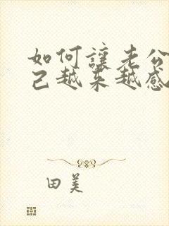 如何让老公对自己越来越感兴趣