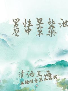 男性早些泄吃什么中草药