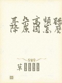 耳朵高频听力下降原因怎么治疗