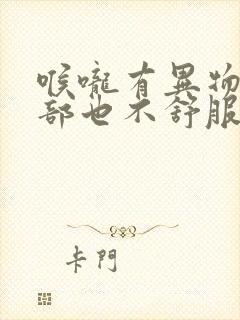 喉咙有异物感胃部也不舒服是怎么回事