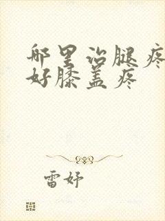 哪里治腿疼效果好膝盖疼