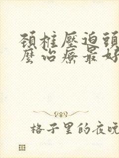 颈椎压迫头疼怎么治疗最好