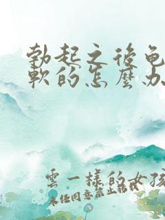 勃起之后龟头是软的怎么办