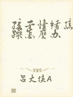 孩子情绪焦虑暴躁怎么办