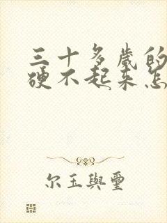 三十多岁的男人硬不起来怎么回事