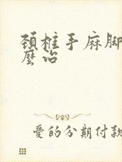 颈椎手麻脚麻怎么治