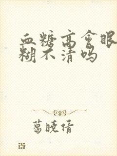 血糖高会眼睛模糊不清吗