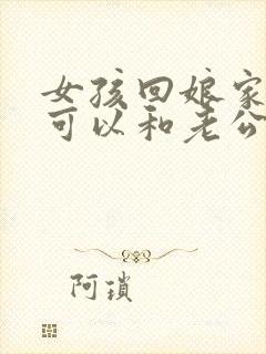 女孩回娘家可不可以和老公同居