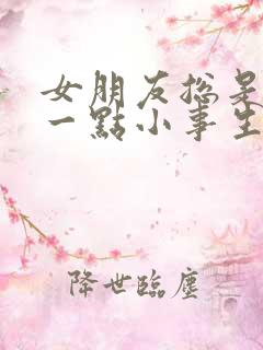 女朋友总是因为一点小事生气太累了