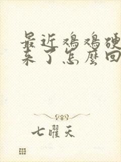 最近鸡鸡硬不起来了怎么回事