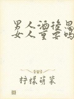 男人酒后思念的女人重要吗