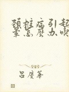 颈椎病引起的头晕怎么办吃什么药