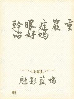 干眼症严重吗能治好吗