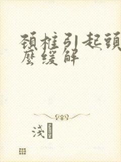 颈椎引起头疼怎么缓解