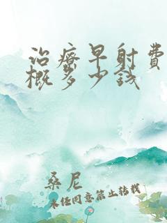 治疗早射费用大概多少钱