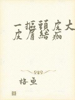 一抠头皮大块头皮屑结痂