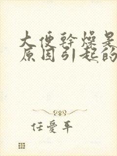 大便干燥是什么原因引起的?