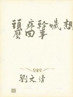 头疼干哕想吐怎么回事