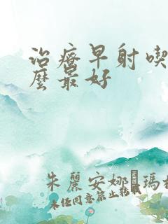 治疗早射吃药什么最好