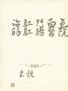 治肛门白色疙瘩的肛肠医院