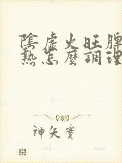 阴虚火旺脾胃湿热怎么调理