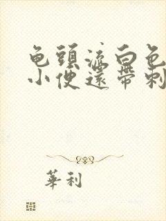 龟头流白色脓水小便还带刺痛是怎么回事