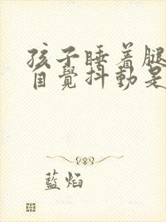 孩子睡着腿脚不自觉抖动是什么原因